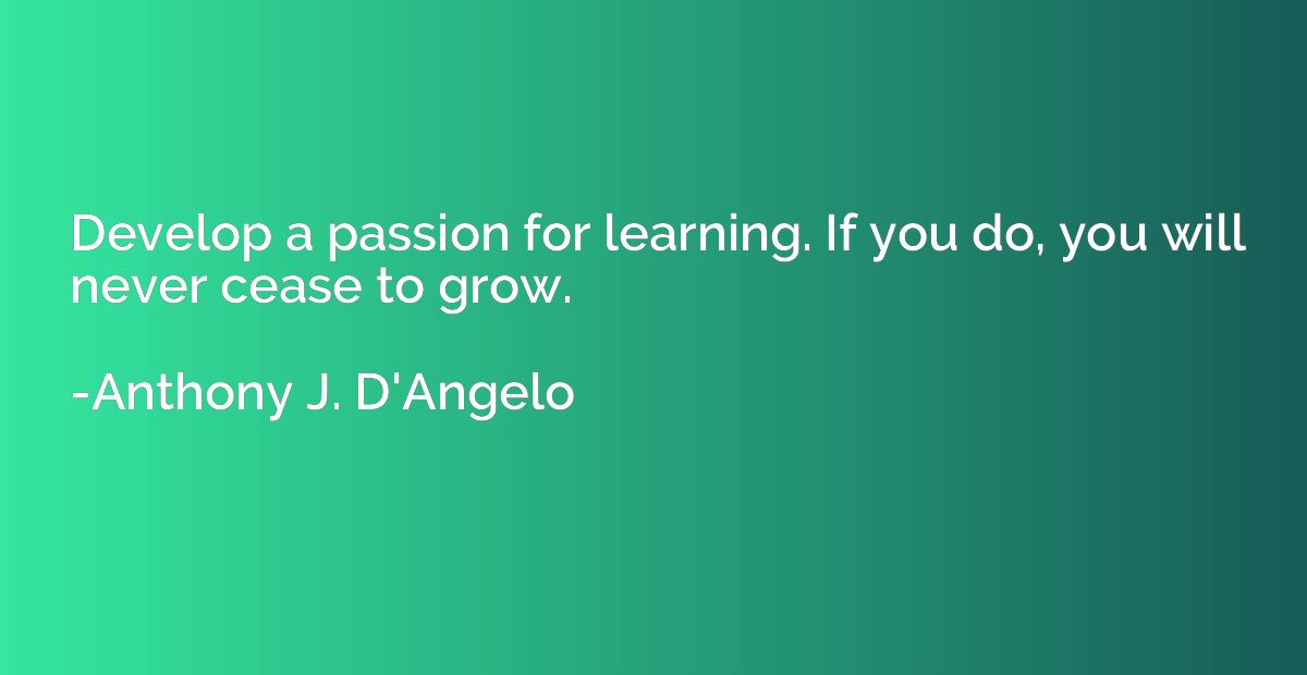 Develop a passion for learning. If you do, you will never ce