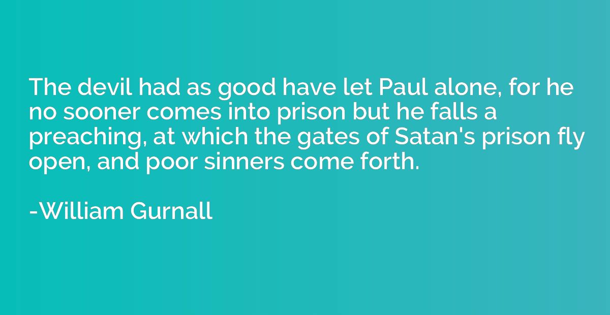 The devil had as good have let Paul alone, for he no sooner 