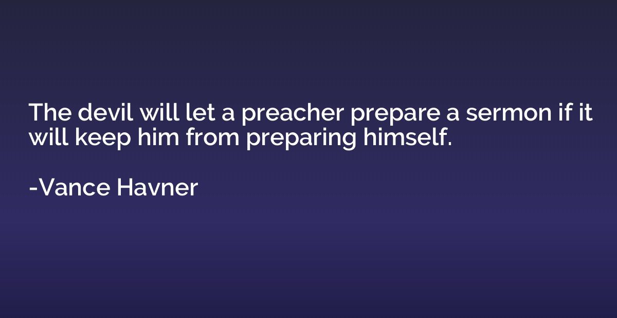 The devil will let a preacher prepare a sermon if it will ke