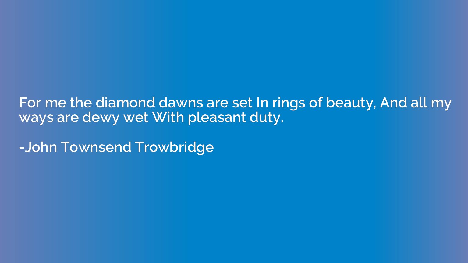 For me the diamond dawns are set In rings of beauty, And all