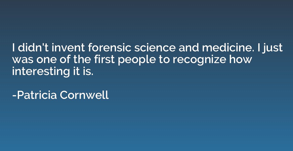 I didn't invent forensic science and medicine. I just was on