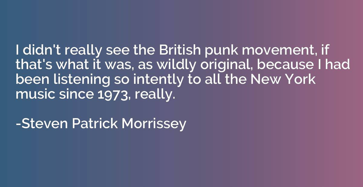 I didn't really see the British punk movement, if that's wha