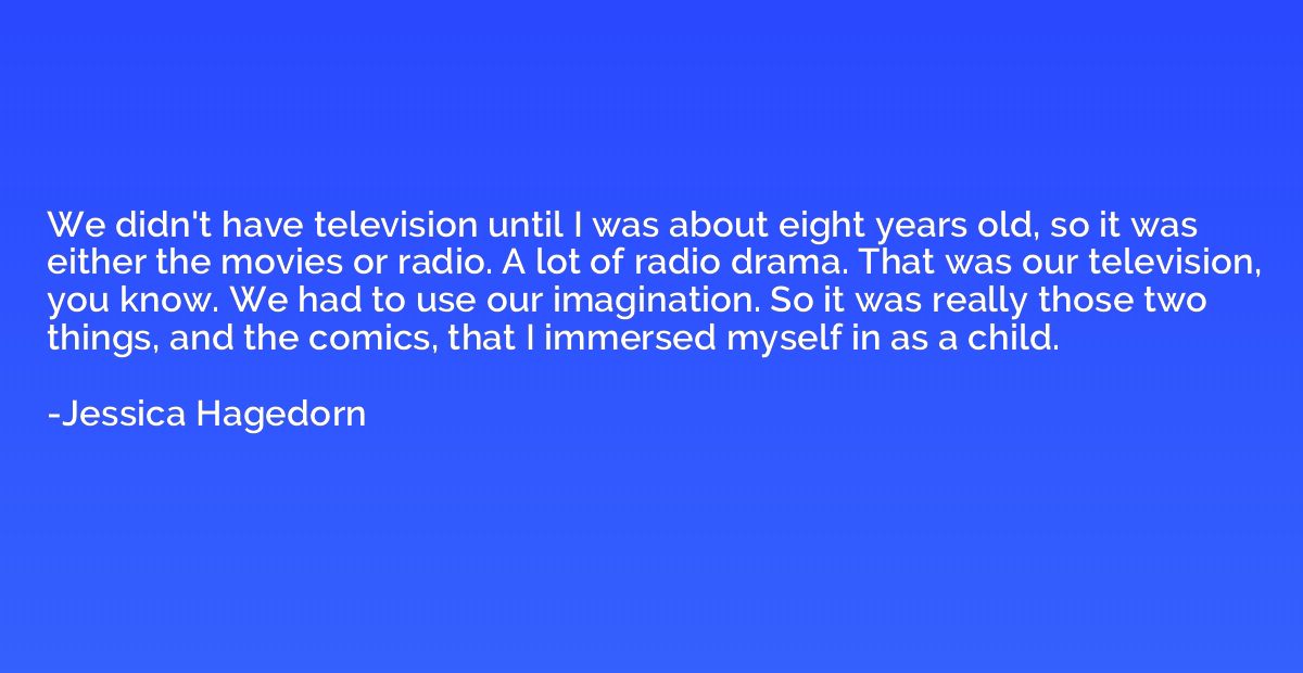 We didn't have television until I was about eight years old,