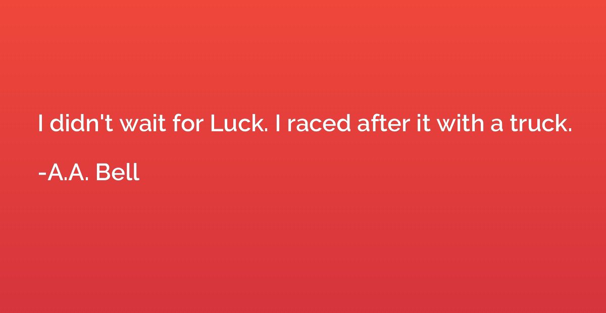 I didn't wait for Luck. I raced after it with a truck.