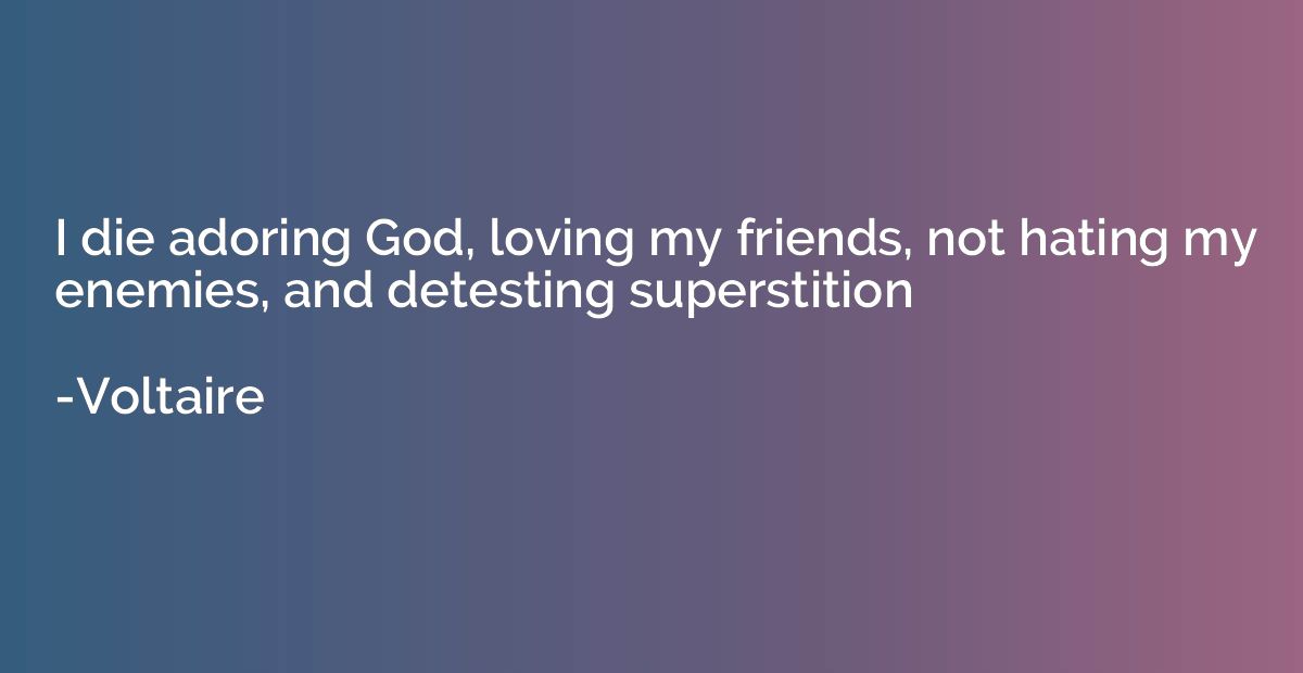 I die adoring God, loving my friends, not hating my enemies,