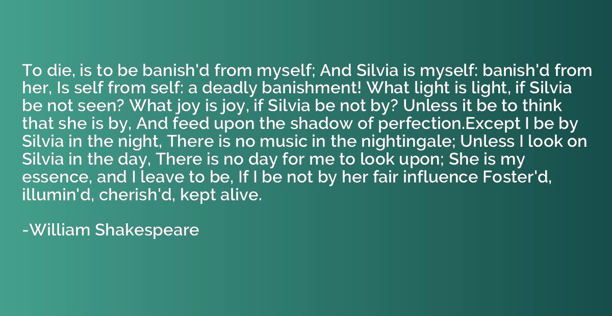 To die, is to be banish'd from myself; And Silvia is myself: