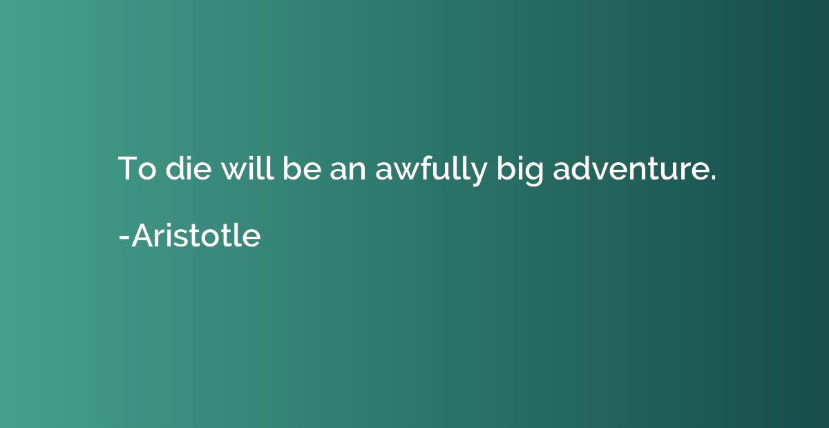 To die will be an awfully big adventure.
