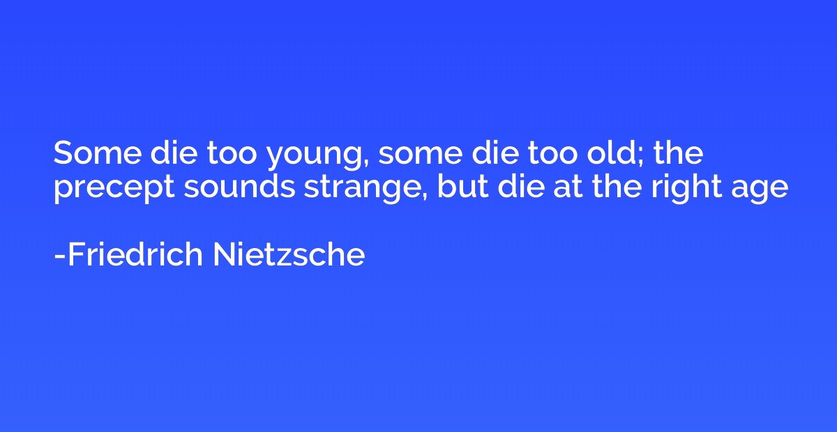 Some die too young, some die too old; the precept sounds str