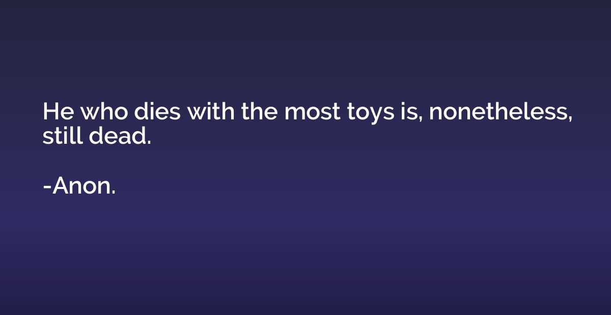 He who dies with the most toys is, nonetheless, still dead.