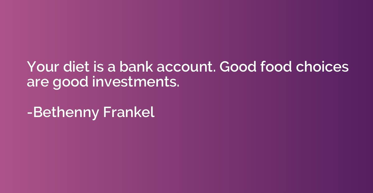 Your diet is a bank account. Good food choices are good inve