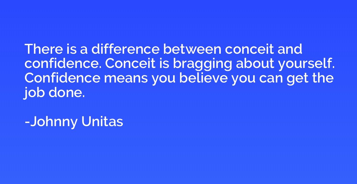 There is a difference between conceit and confidence. Concei