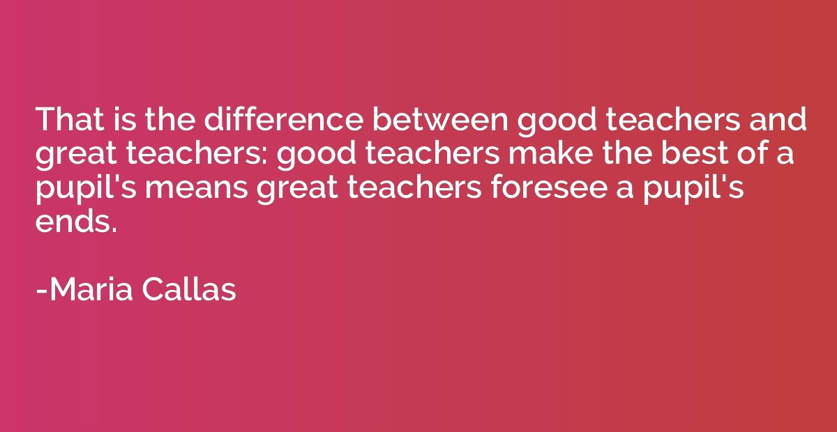 That is the difference between good teachers and great teach
