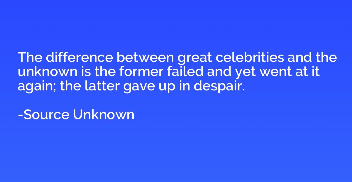 The difference between great celebrities and the unknown is 