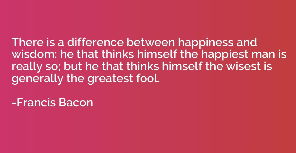 There is a difference between happiness and wisdom: he that 