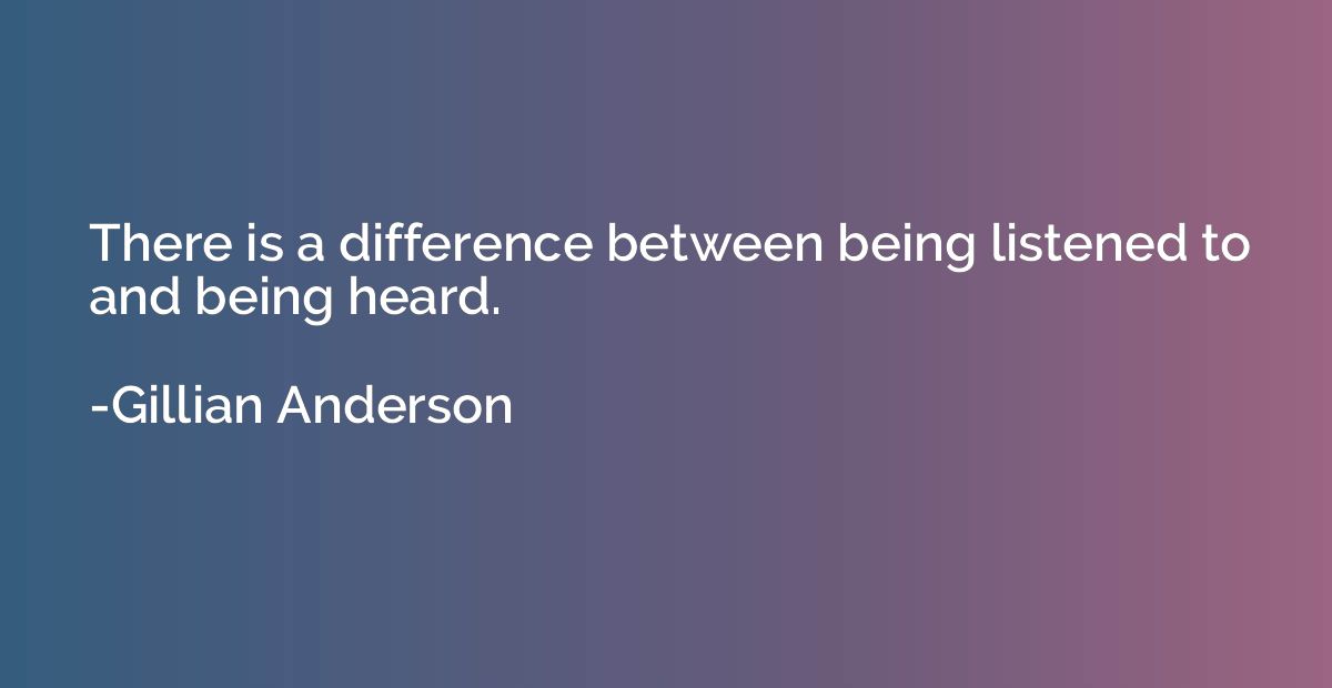 There is a difference between being listened to and being he