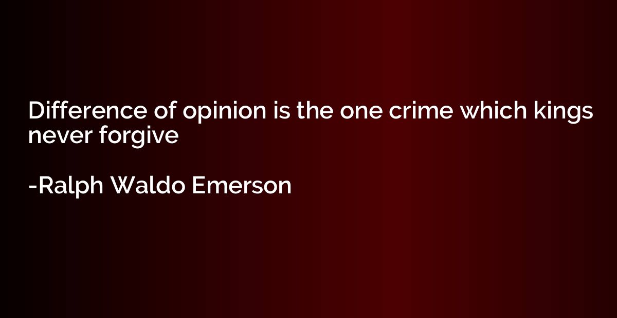 Difference of opinion is the one crime which kings never for