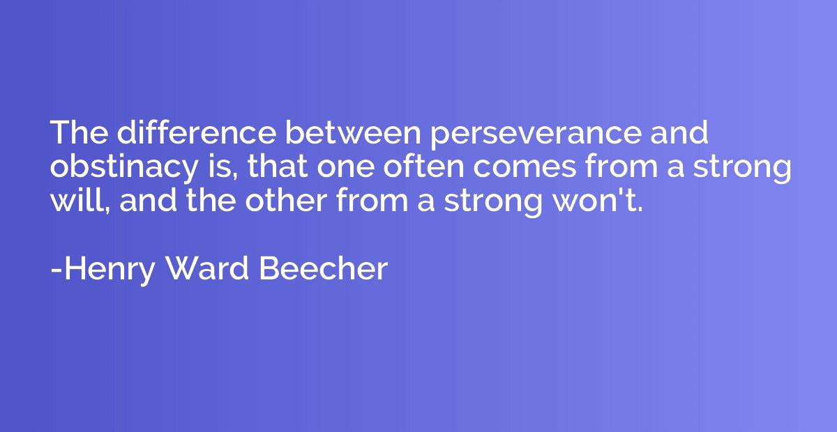 The difference between perseverance and obstinacy is, that o