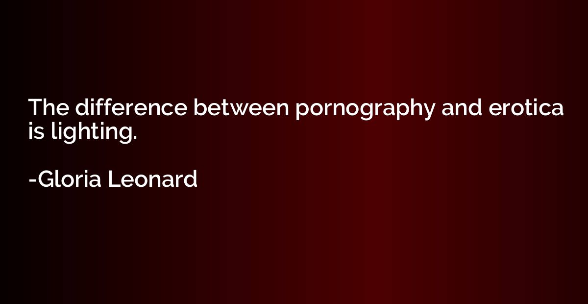 The difference between pornography and erotica is lighting.