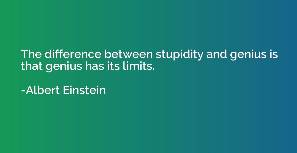 The difference between stupidity and genius is that genius h