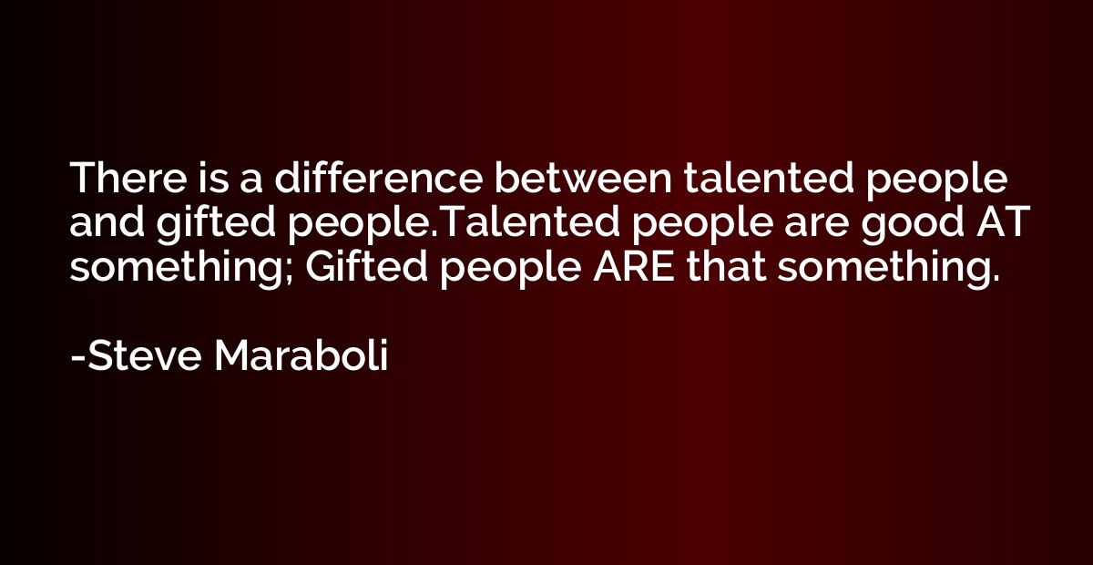 There is a difference between talented people and gifted peo