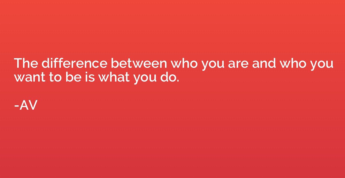The difference between who you are and who you want to be is