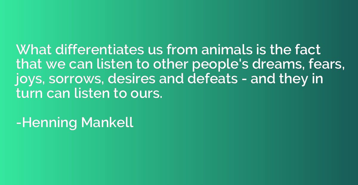 What differentiates us from animals is the fact that we can 