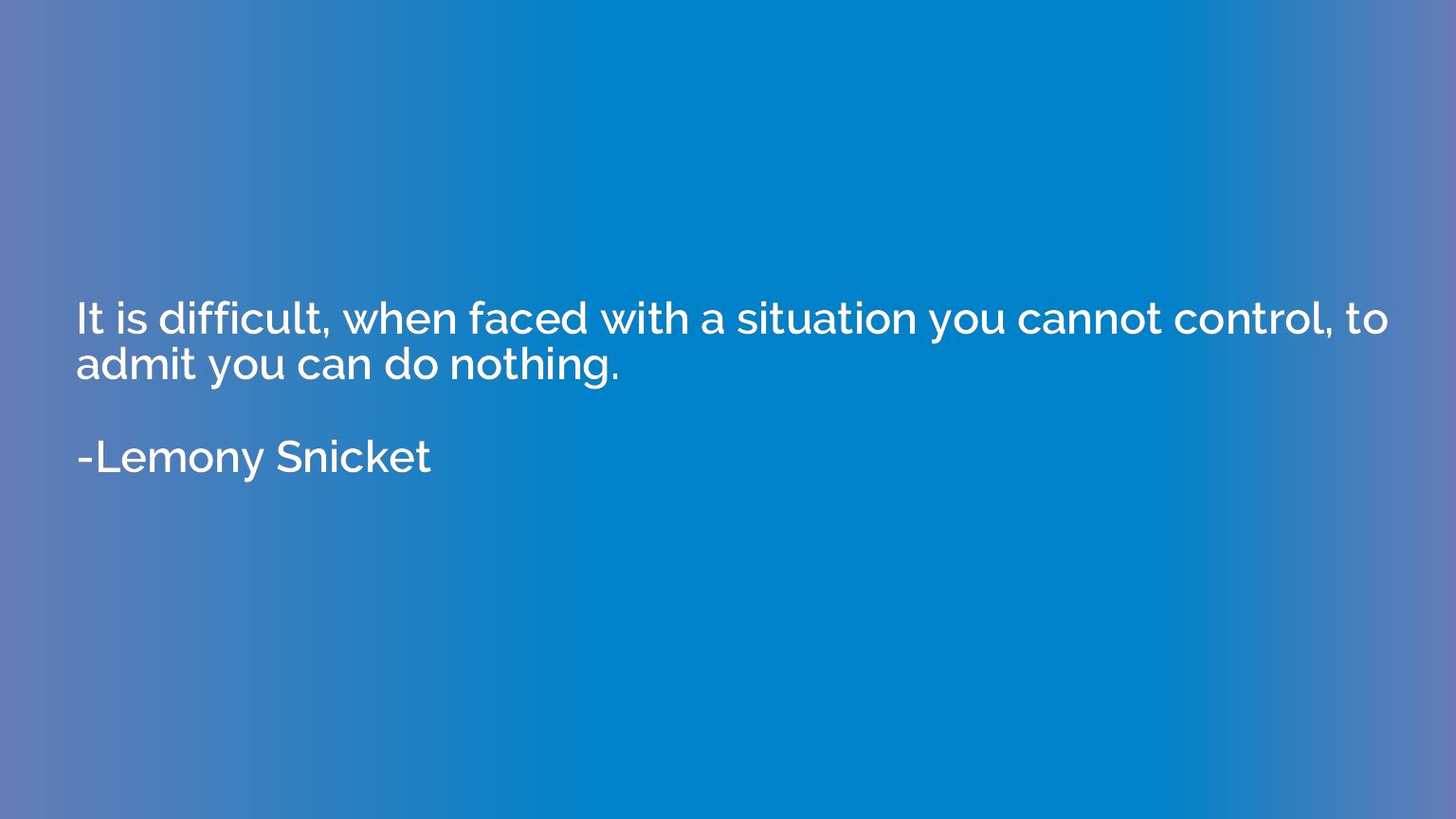 It is difficult, when faced with a situation you cannot cont
