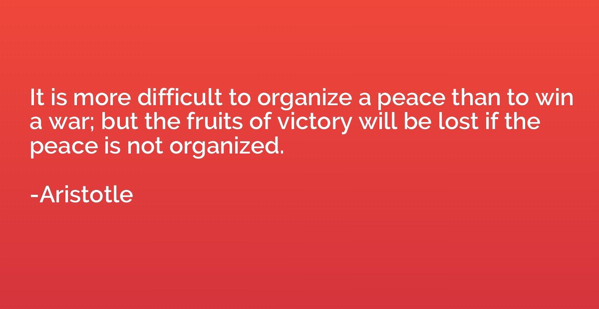 It is more difficult to organize a peace than to win a war; 
