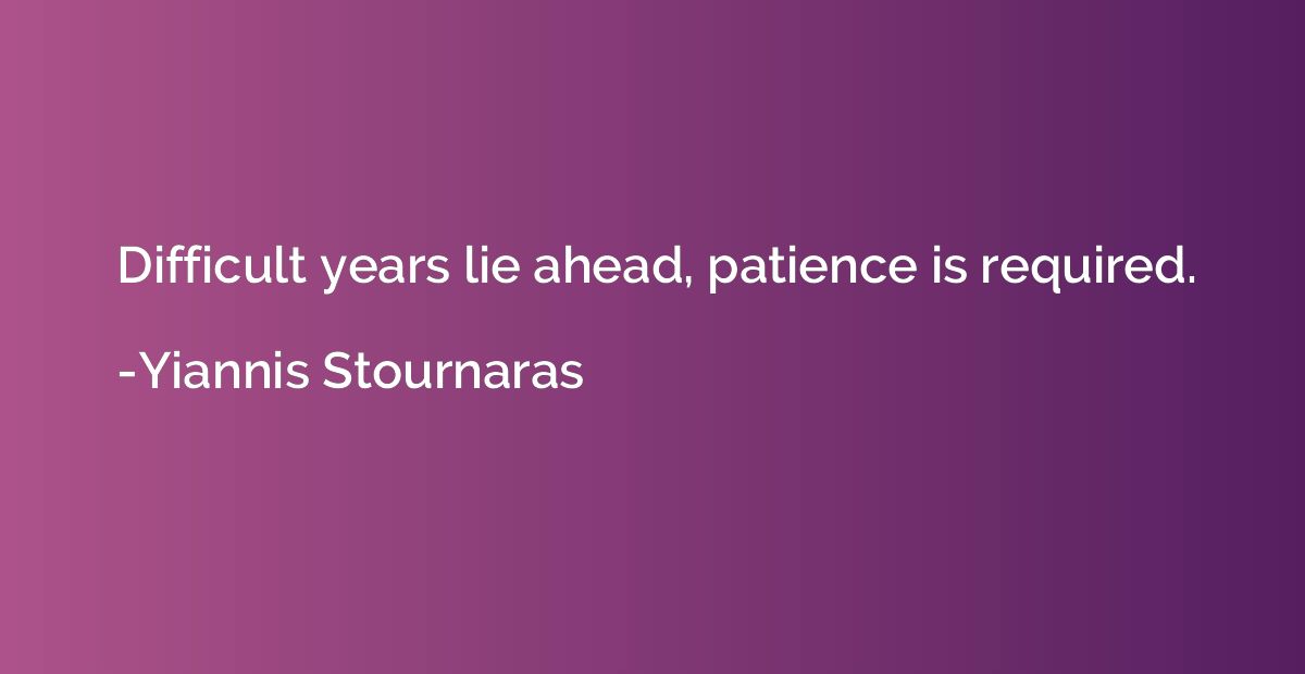 Difficult years lie ahead, patience is required.