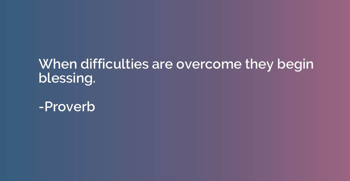 When difficulties are overcome they begin blessing.