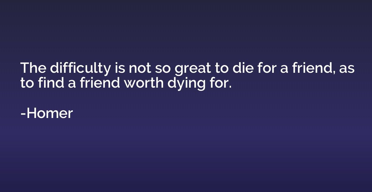 The difficulty is not so great to die for a friend, as to fi