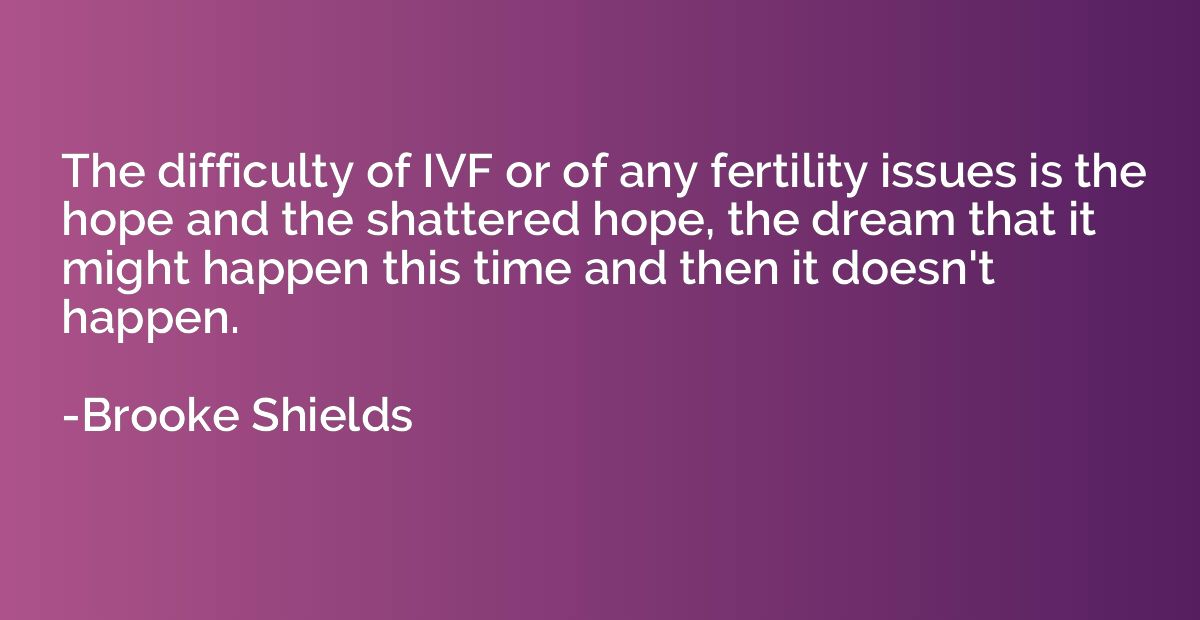 The difficulty of IVF or of any fertility issues is the hope