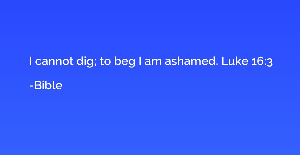 I cannot dig; to beg I am ashamed. Luke 16:3