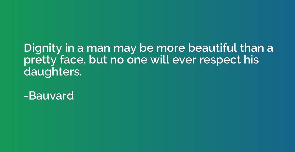 Dignity in a man may be more beautiful than a pretty face, b