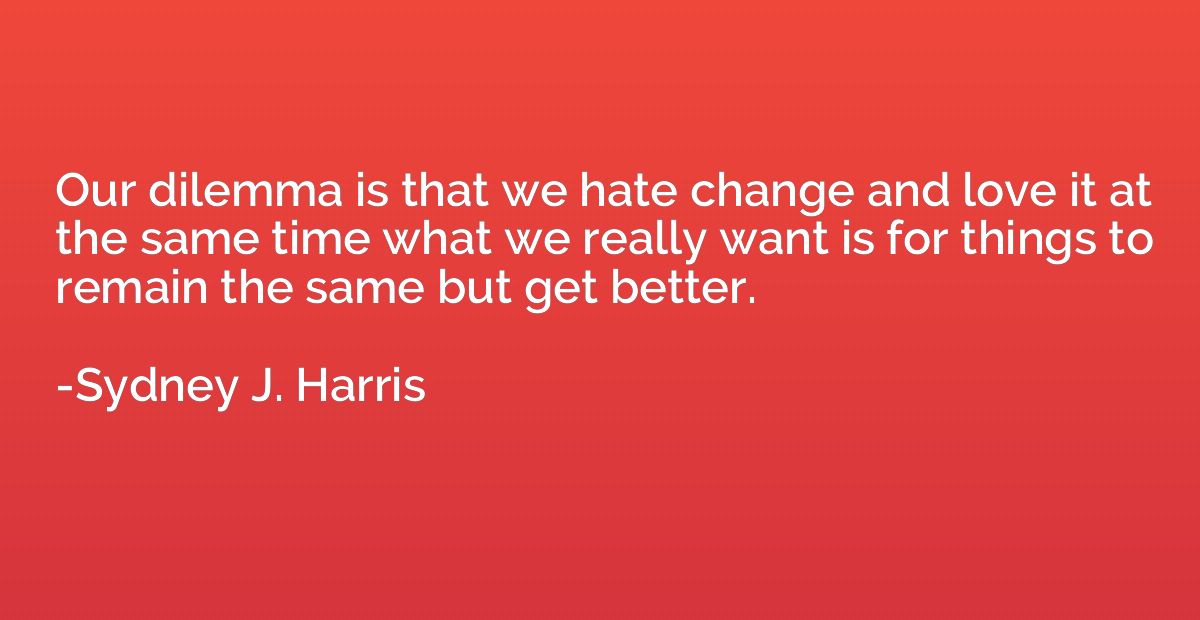Our dilemma is that we hate change and love it at the same t