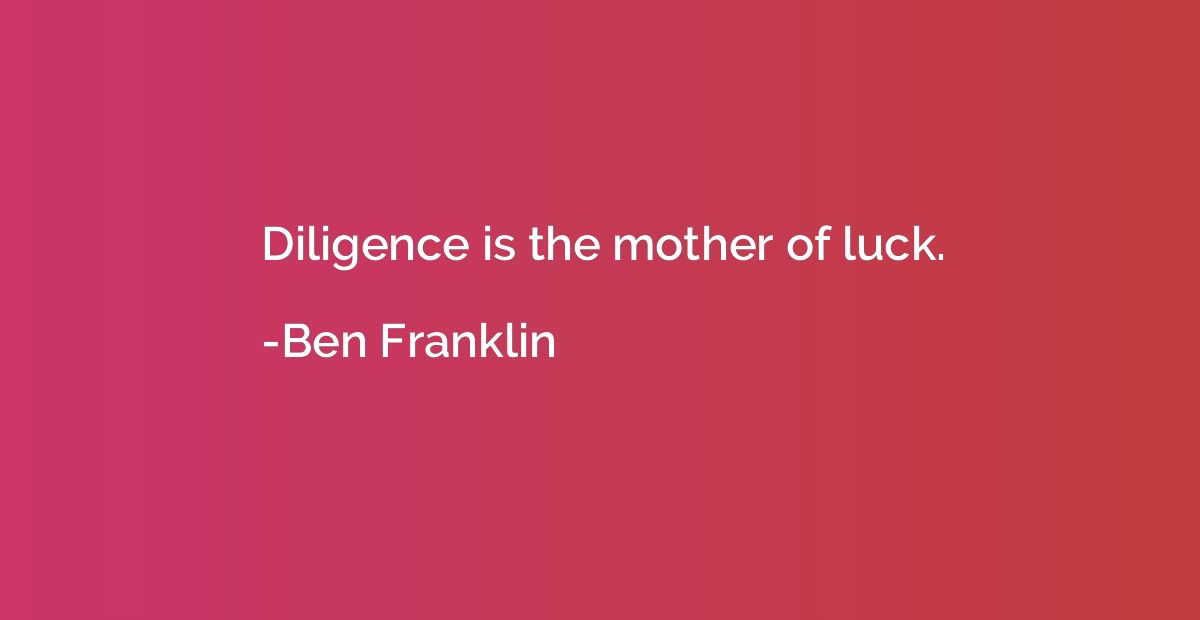 Diligence is the mother of luck.