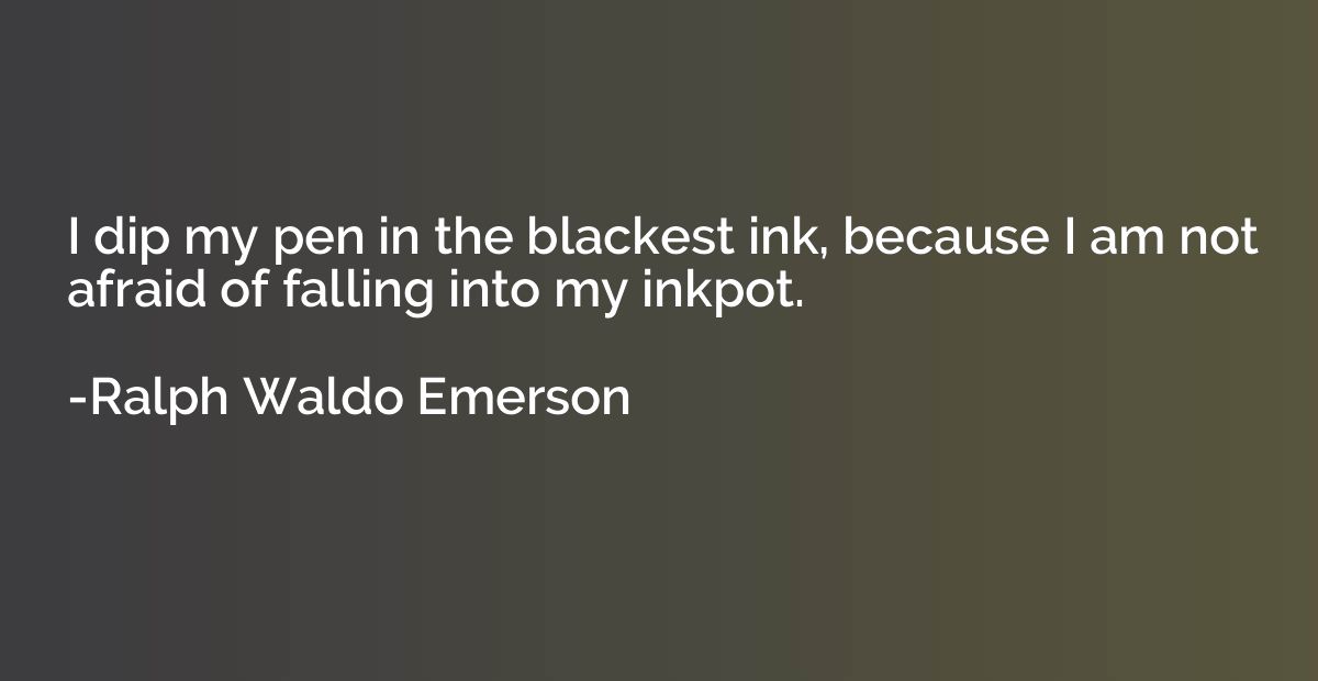 I dip my pen in the blackest ink, because I am not afraid of
