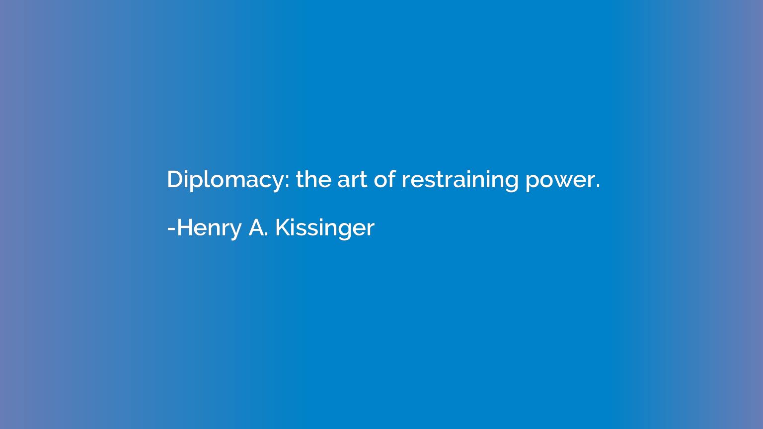 Diplomacy: the art of restraining power.