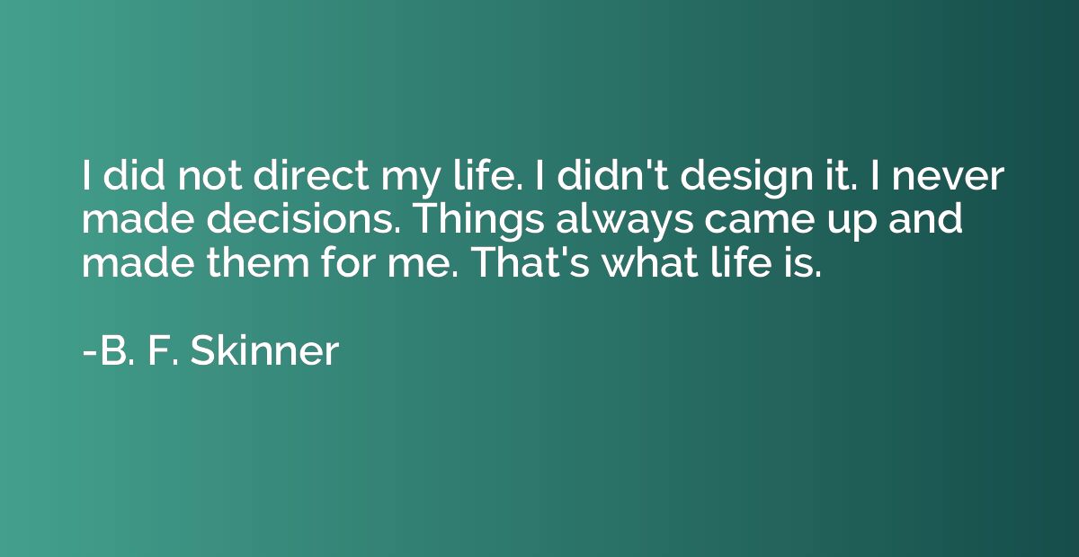 I did not direct my life. I didn't design it. I never made d