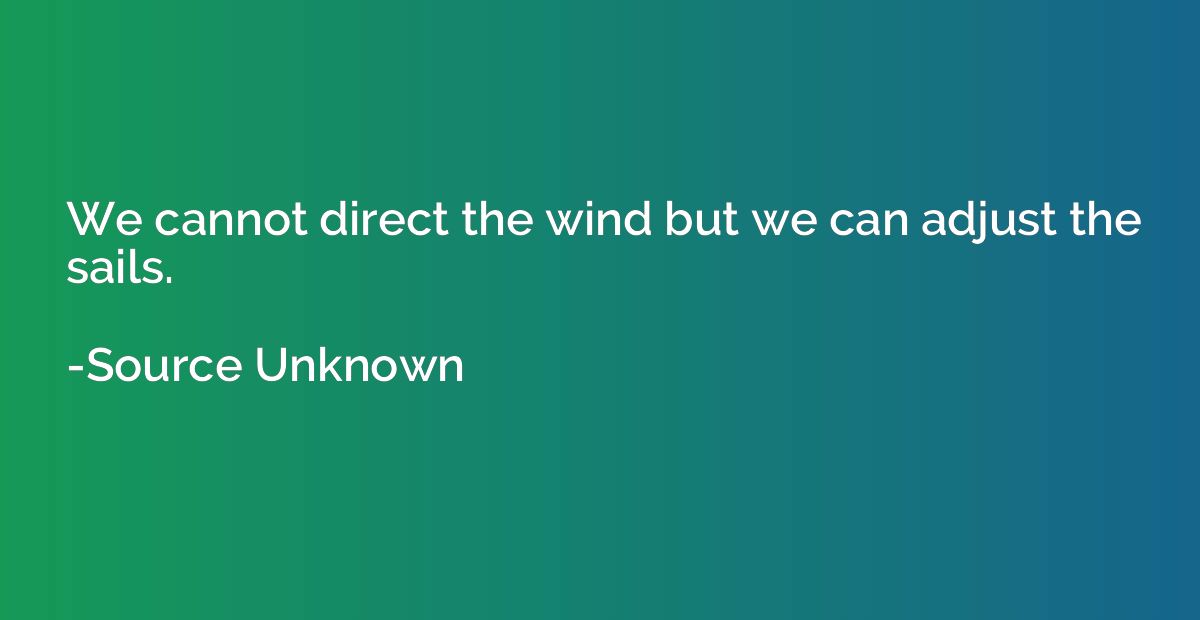 We cannot direct the wind but we can adjust the sails.