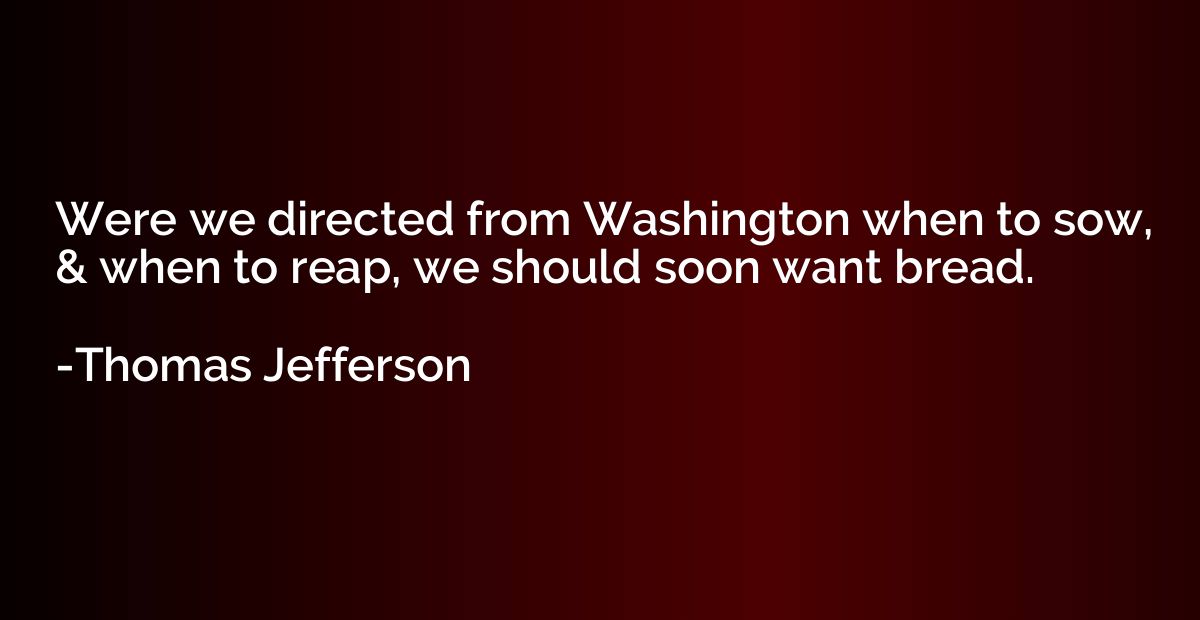 Were we directed from Washington when to sow, & when to reap