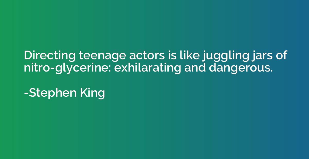 Directing teenage actors is like juggling jars of nitro-glyc