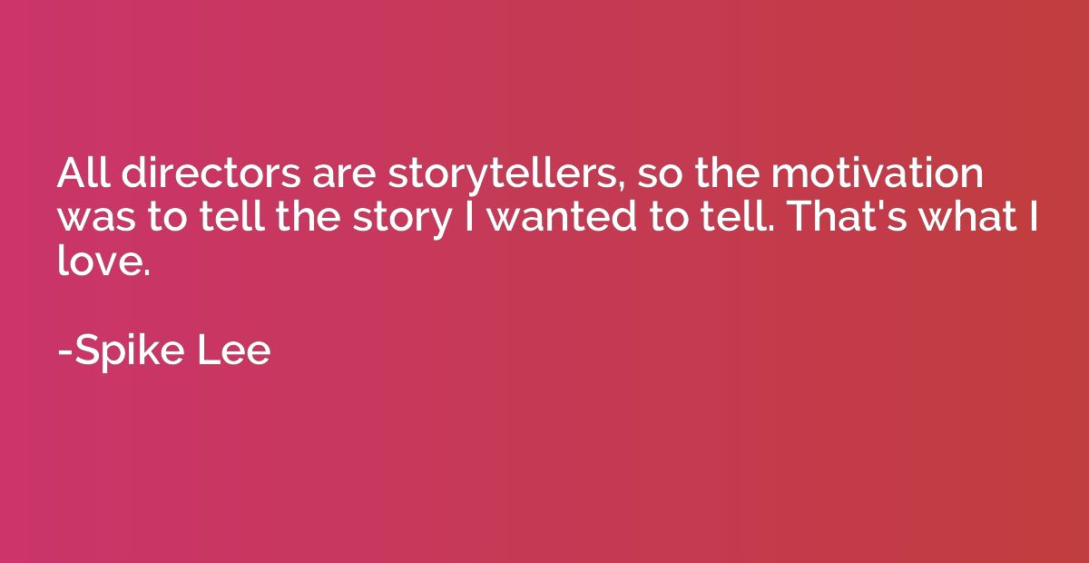 All directors are storytellers, so the motivation was to tel