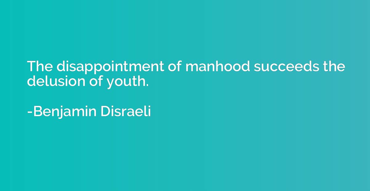 The disappointment of manhood succeeds the delusion of youth
