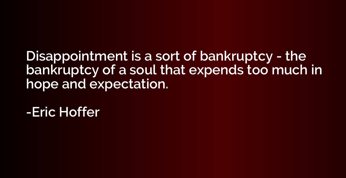 Disappointment is a sort of bankruptcy - the bankruptcy of a