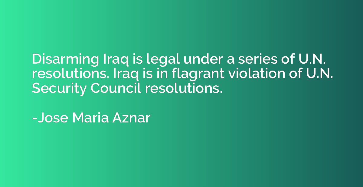 Disarming Iraq is legal under a series of U.N. resolutions. 