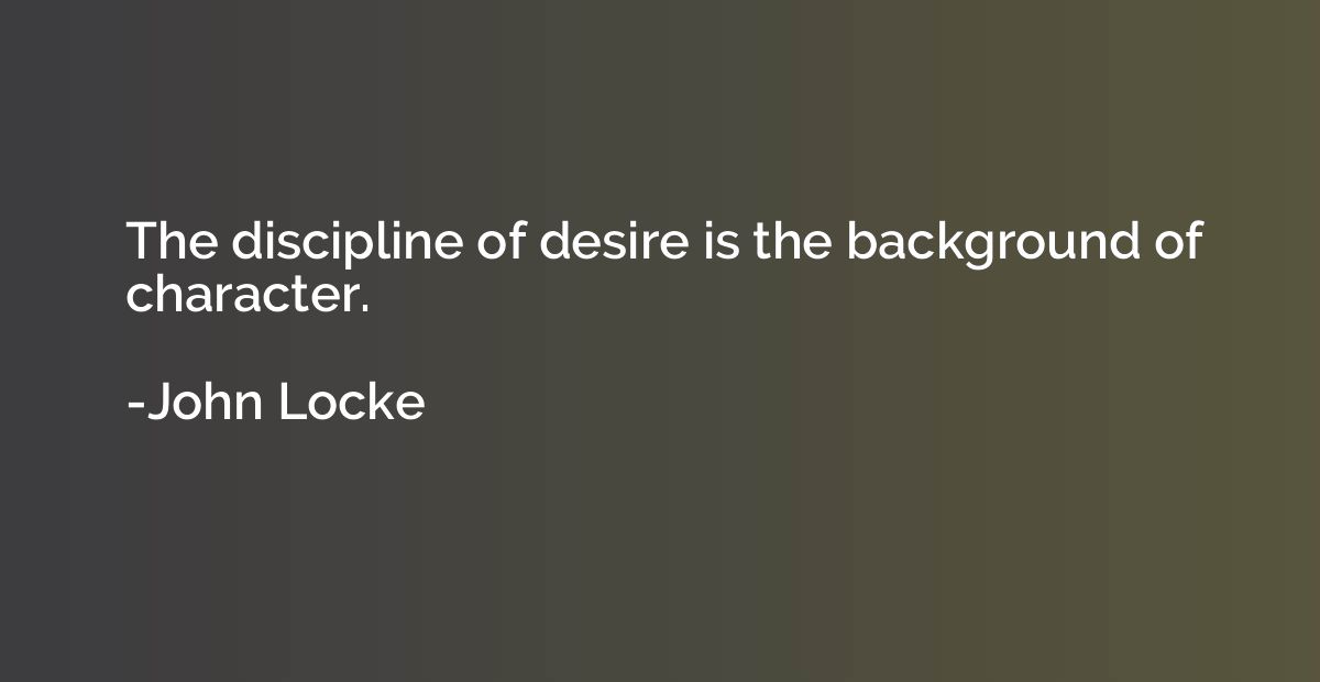 The discipline of desire is the background of character.
