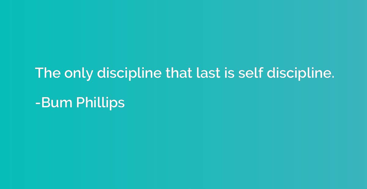 The only discipline that last is self discipline.
