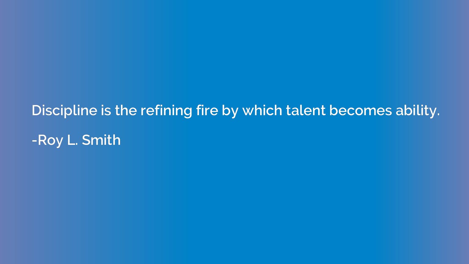 Discipline is the refining fire by which talent becomes abil
