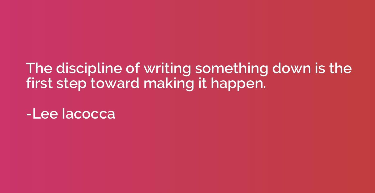 The discipline of writing something down is the first step t